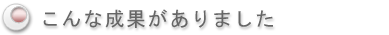こんな成果がありました